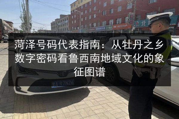 菏泽号码代表指南：从牡丹之乡数字密码看鲁西南地域文化的象征图谱