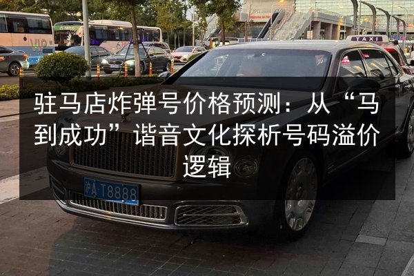 驻马店炸弹号价格预测：从“马到成功”谐音文化探析号码溢价逻辑