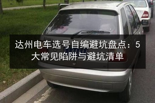 达州电车选号自编避坑盘点:5大常见陷阱与避坑清单 第3张 达州电车选号自编避坑盘点:5大常见陷阱与避坑清单 第3张