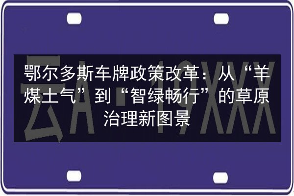 鄂尔多斯车牌政策改革：从“羊煤土气”到“智绿畅行”的草原治理新图景
