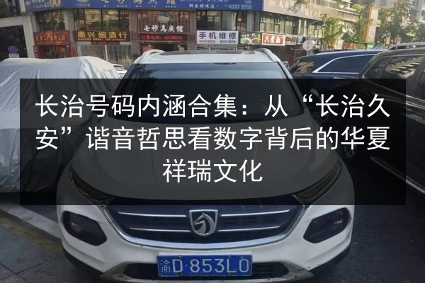 长治号码内涵合集：从“长治久安”谐音哲思看数字背后的华夏祥瑞文化