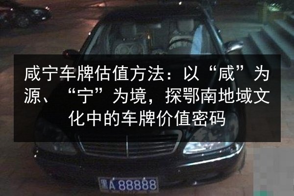 咸宁车牌估值方法:以“咸”为源、“宁”为境,探鄂南地域文化中的车牌价值密码 第2张 咸宁车牌估值方法:以“咸”为源、“宁”为境,探鄂南地域文化中的车牌价值密码 第2张
