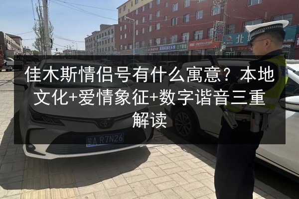 佳木斯情侣号有什么寓意？本地文化+爱情象征+数字谐音三重解读