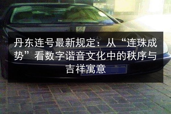 丹东连号最新规定:从“连珠成势”看数字谐音文化中的秩序与吉祥寓意 第2张 丹东连号最新规定:从“连珠成势”看数字谐音文化中的秩序与吉祥寓意 第2张