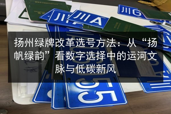 扬州绿牌改革选号方法：从“扬帆绿韵”看数字选择中的运河文脉与低碳新风