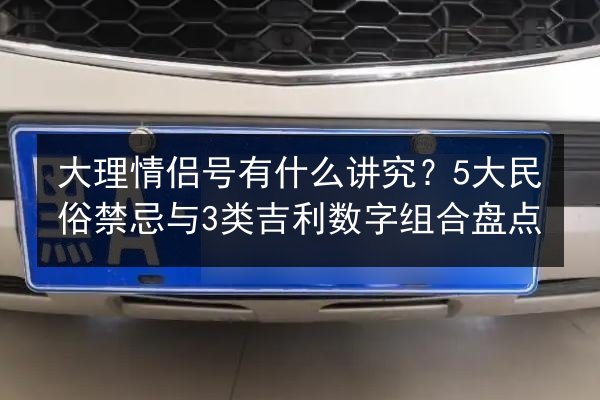 大理情侣号有什么讲究？5大民俗禁忌与3类吉利数字组合盘点