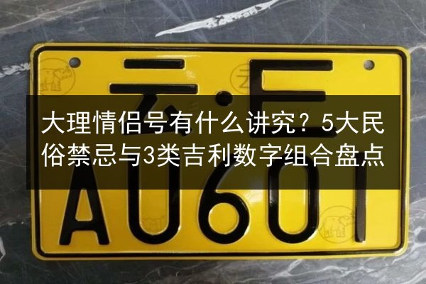 大理情侣号有什么讲究？5大民俗禁忌与3类吉利数字组合盘点 第2张