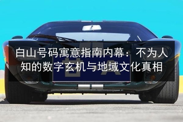 白山号码寓意指南内幕：不为人知的数字玄机与地域文化真相 第3张