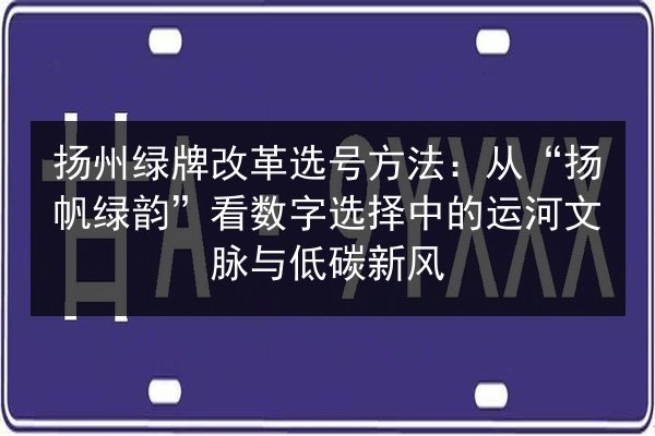 扬州绿牌改革选号方法：从“扬帆绿韵”看数字选择中的运河文脉与低碳新风 第3张