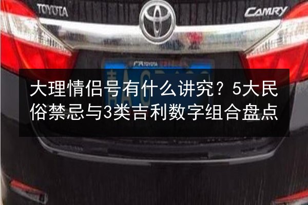 大理情侣号有什么讲究？5大民俗禁忌与3类吉利数字组合盘点 第3张