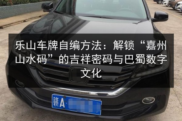 乐山车牌自编方法:解锁“嘉州山水码”的吉祥密码与巴蜀数字文化 第3张 乐山车牌自编方法:解锁“嘉州山水码”的吉祥密码与巴蜀数字文化 第3张
