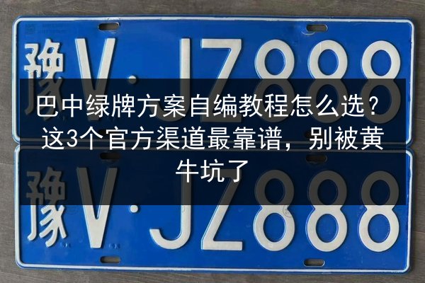 巴中绿牌方案自编教程怎么选？这3个官方渠道最靠谱，别被黄牛坑了