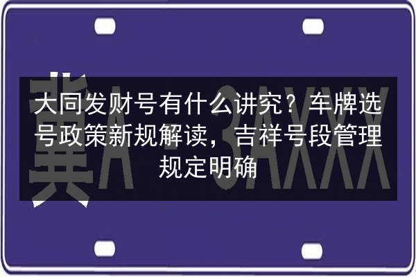 大同发财号有什么讲究？车牌选号政策新规解读，吉祥号段管理规定明确