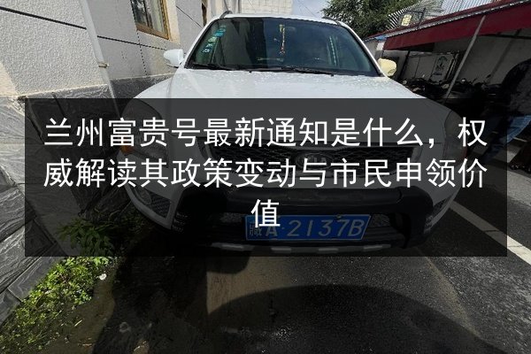 兰州富贵号最新通知是什么,权威解读其政策变动与市民申领价值 第2张 兰州富贵号最新通知是什么,权威解读其政策变动与市民申领价值 第2张