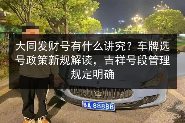 大同发财号有什么讲究?车牌选号政策新规解读,吉祥号段管理规定明确 第2张 大同发财号有什么讲究?车牌选号政策新规解读,吉祥号段管理规定明确 第2张