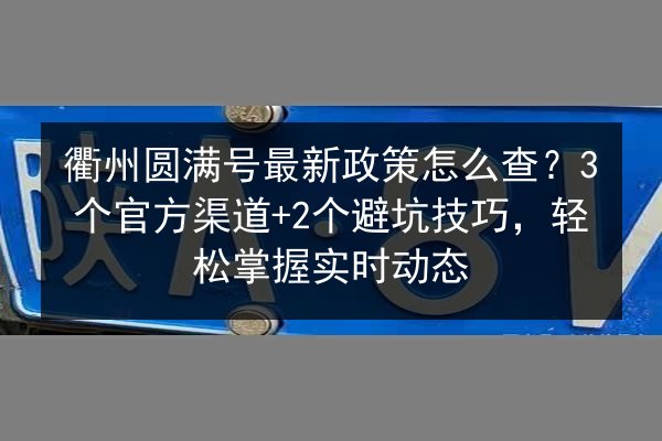 衢州圆满号最新政策怎么查？3个官方渠道+2个避坑技巧，轻松掌握实时动态