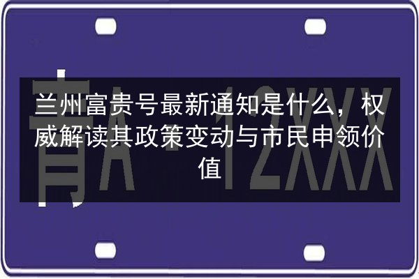 兰州富贵号最新通知是什么,权威解读其政策变动与市民申领价值 第3张 兰州富贵号最新通知是什么,权威解读其政策变动与市民申领价值 第3张