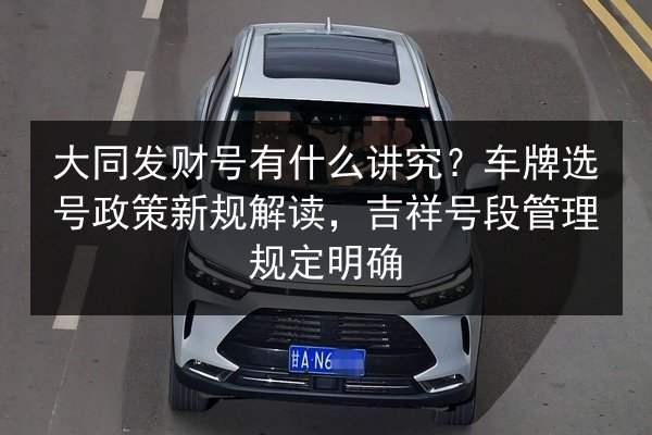 大同发财号有什么讲究?车牌选号政策新规解读,吉祥号段管理规定明确 第3张 大同发财号有什么讲究?车牌选号政策新规解读,吉祥号段管理规定明确 第3张
