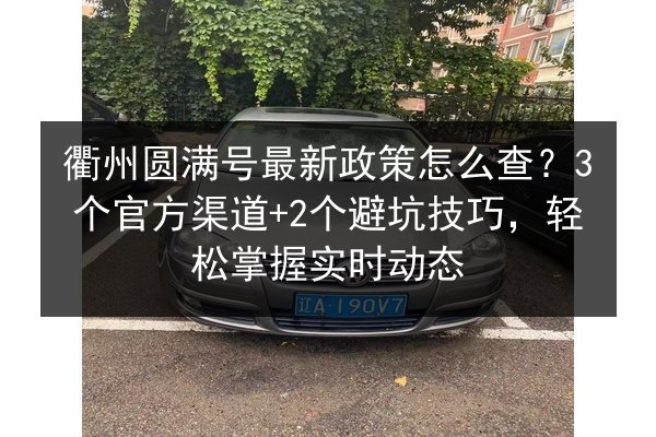 衢州圆满号最新政策怎么查?3个官方渠道+2个避坑技巧,轻松掌握实时动态 第2张 衢州圆满号最新政策怎么查?3个官方渠道+2个避坑技巧,轻松掌握实时动态 第2张