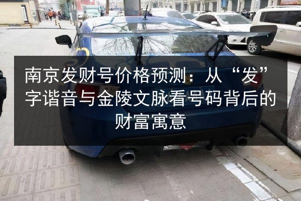 南京发财号价格预测:从“发”字谐音与金陵文脉看号码背后的财富寓意 第2张 南京发财号价格预测:从“发”字谐音与金陵文脉看号码背后的财富寓意 第2张