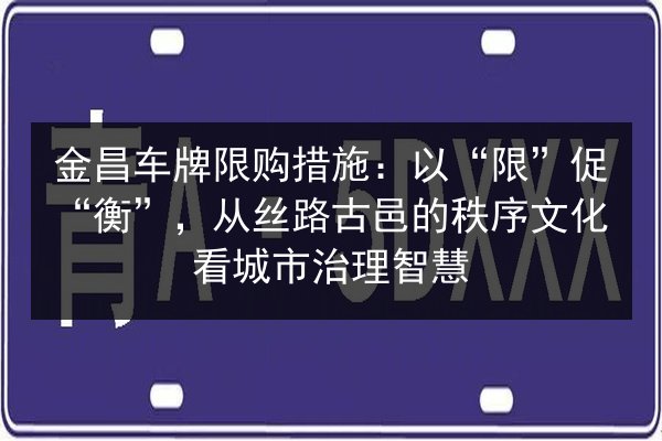 金昌车牌限购措施:以“限”促“衡”,从丝路古邑的秩序文化看城市治理智慧 第3张 金昌车牌限购措施:以“限”促“衡”,从丝路古邑的秩序文化看城市治理智慧 第3张