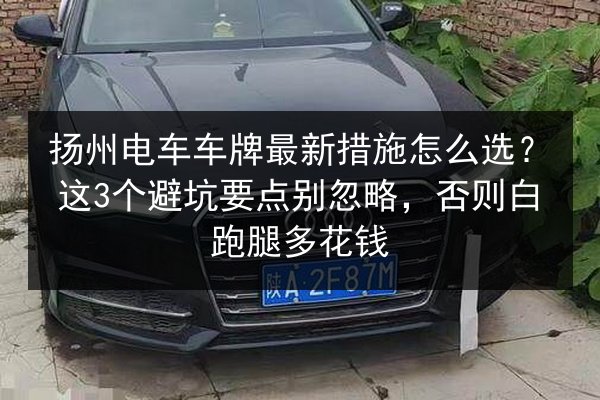 扬州电车车牌最新措施怎么选？这3个避坑要点别忽略，否则白跑腿多花钱