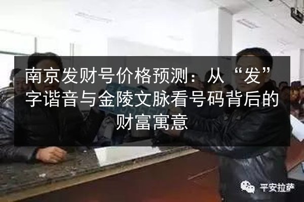 南京发财号价格预测:从“发”字谐音与金陵文脉看号码背后的财富寓意 第3张 南京发财号价格预测:从“发”字谐音与金陵文脉看号码背后的财富寓意 第3张