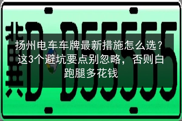 扬州电车车牌最新措施怎么选?这3个避坑要点别忽略,否则白跑腿多花钱 第2张 扬州电车车牌最新措施怎么选?这3个避坑要点别忽略,否则白跑腿多花钱 第2张
