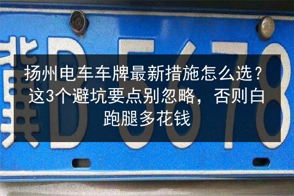 扬州电车车牌最新措施怎么选?这3个避坑要点别忽略,否则白跑腿多花钱 第3张 扬州电车车牌最新措施怎么选?这3个避坑要点别忽略,否则白跑腿多花钱 第3张