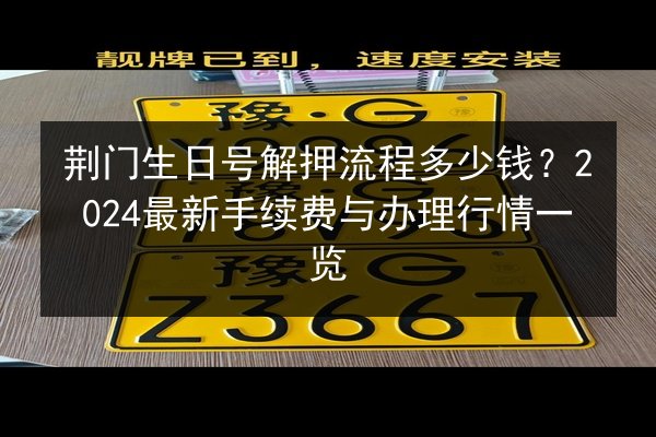 荆门生日号解押流程多少钱？2024最新手续费与办理行情一览 第3张