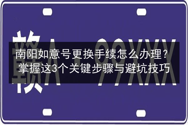 南阳如意号更换手续怎么办理？掌握这3个关键步骤与避坑技巧