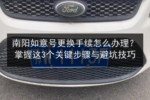 南阳如意号更换手续怎么办理?掌握这3个关键步骤与避坑技巧 第2张 南阳如意号更换手续怎么办理?掌握这3个关键步骤与避坑技巧 第2张