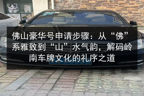 佛山豪华号申请步骤：从“佛”系雅致到“山”水气韵，解码岭南车牌文化的礼序之道