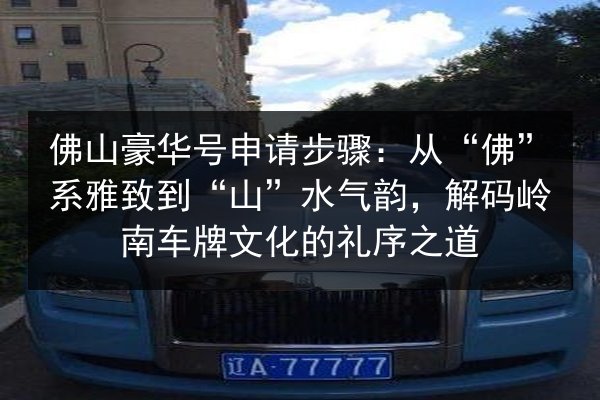 佛山豪华号申请步骤:从“佛”系雅致到“山”水气韵,解码岭南车牌文化的礼序之道 第2张 佛山豪华号申请步骤:从“佛”系雅致到“山”水气韵,解码岭南车牌文化的礼序之道 第2张