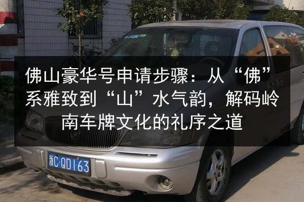 佛山豪华号申请步骤:从“佛”系雅致到“山”水气韵,解码岭南车牌文化的礼序之道 第3张 佛山豪华号申请步骤:从“佛”系雅致到“山”水气韵,解码岭南车牌文化的礼序之道 第3张