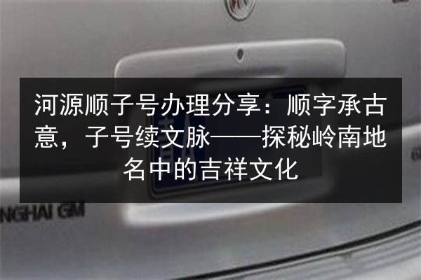 河源顺子号办理分享：顺字承古意，子号续文脉——探秘岭南地名中的吉祥文化 第2张