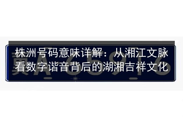 株洲号码意味详解:从湘江文脉看数字谐音背后的湖湘吉祥文化 第2张 株洲号码意味详解:从湘江文脉看数字谐音背后的湖湘吉祥文化 第2张