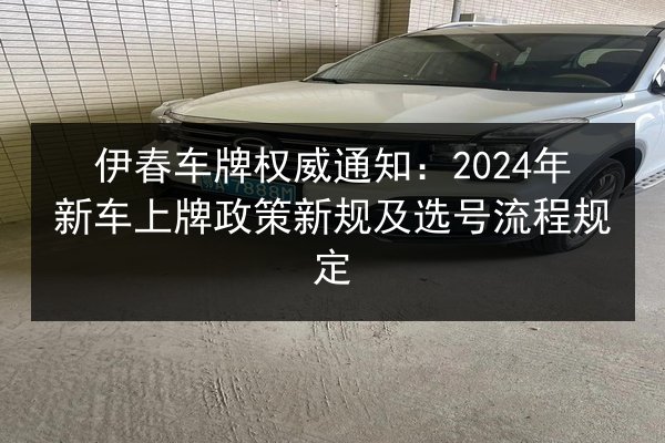 伊春车牌权威通知:2024年新车上牌政策新规及选号流程规定 第2张 伊春车牌权威通知:2024年新车上牌政策新规及选号流程规定 第2张