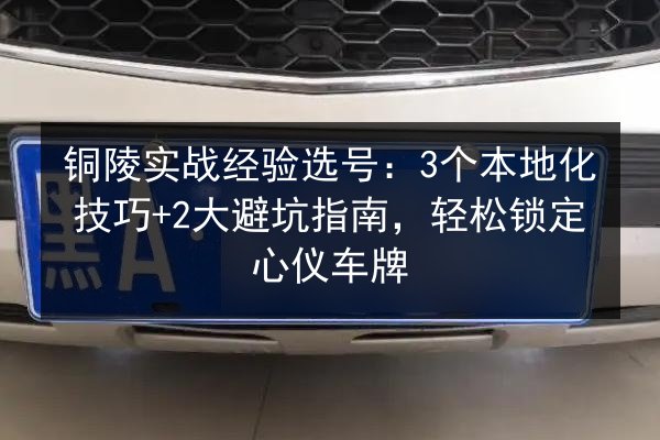 铜陵实战经验选号:3个本地化技巧+2大避坑指南,轻松锁定心仪车牌 第2张 铜陵实战经验选号:3个本地化技巧+2大避坑指南,轻松锁定心仪车牌 第2张