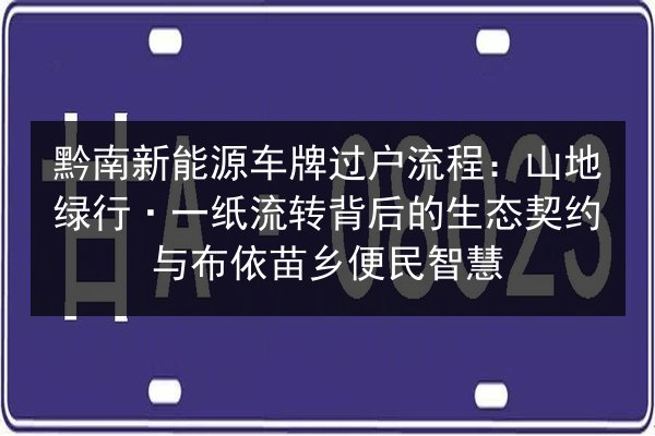 黔南新能源车牌过户流程:山地绿行·一纸流转背后的生态契约与布依苗乡便民智慧 第3张 黔南新能源车牌过户流程:山地绿行·一纸流转背后的生态契约与布依苗乡便民智慧 第3张