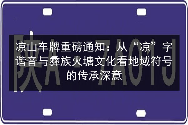 凉山车牌重磅通知：从“凉”字谐音与彝族火塘文化看地域符号的传承深意
