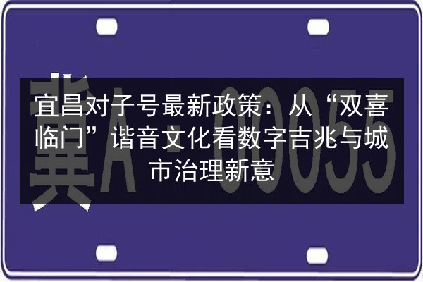 宜昌对子号最新政策：从“双喜临门”谐音文化看数字吉兆与城市治理新意
