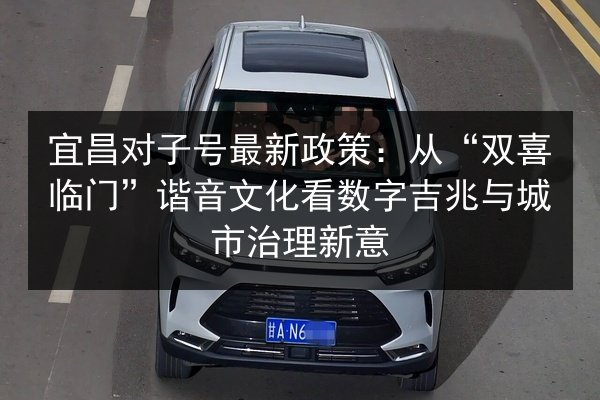 宜昌对子号最新政策:从“双喜临门”谐音文化看数字吉兆与城市治理新意 第2张 宜昌对子号最新政策:从“双喜临门”谐音文化看数字吉兆与城市治理新意 第2张