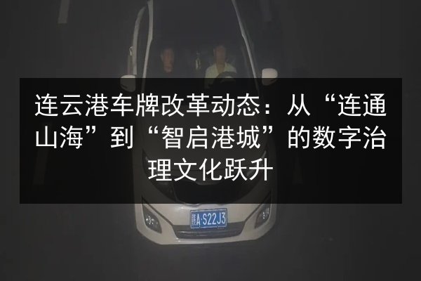 连云港车牌改革动态:从“连通山海”到“智启港城”的数字治理文化跃升 第2张 连云港车牌改革动态:从“连通山海”到“智启港城”的数字治理文化跃升 第2张