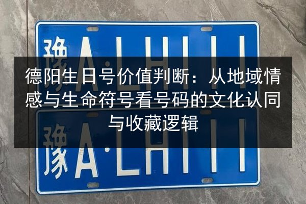 德阳生日号价值判断:从地域情感与生命符号看号码的文化认同与收藏逻辑 第2张 德阳生日号价值判断:从地域情感与生命符号看号码的文化认同与收藏逻辑 第2张