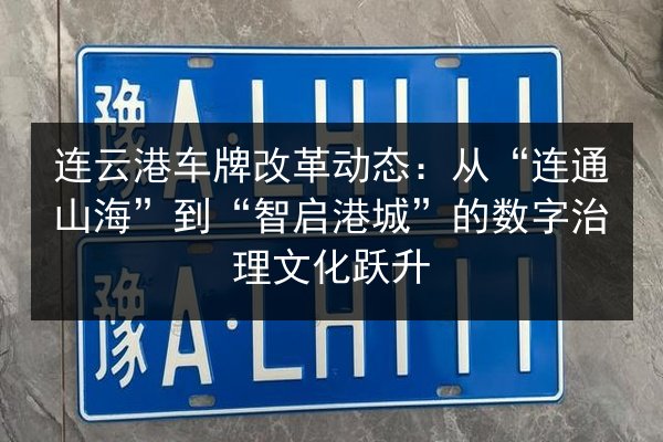 连云港车牌改革动态:从“连通山海”到“智启港城”的数字治理文化跃升 第3张 连云港车牌改革动态:从“连通山海”到“智启港城”的数字治理文化跃升 第3张