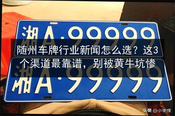随州车牌行业新闻怎么选？这3个渠道最靠谱，别被黄牛坑惨