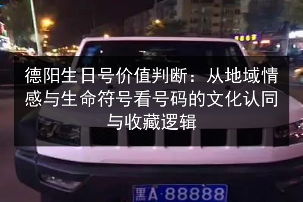 德阳生日号价值判断:从地域情感与生命符号看号码的文化认同与收藏逻辑 第3张 德阳生日号价值判断:从地域情感与生命符号看号码的文化认同与收藏逻辑 第3张