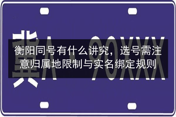 衡阳同号有什么讲究，选号需注意归属地限制与实名绑定规则