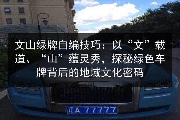 文山绿牌自编技巧:以“文”载道、“山”蕴灵秀,探秘绿色车牌背后的地域文化密码 第2张 文山绿牌自编技巧:以“文”载道、“山”蕴灵秀,探秘绿色车牌背后的地域文化密码 第2张